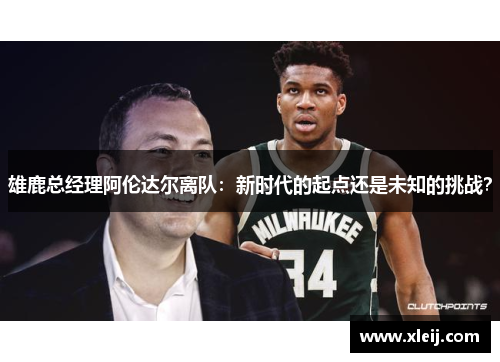 雄鹿总经理阿伦达尔离队：新时代的起点还是未知的挑战？