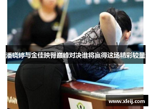 潘晓婷与金佳映臀巅峰对决谁将赢得这场精彩较量
