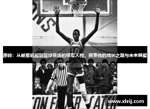 原帅：从新星崛起到篮球赛场的领军人物，探索他的成长之路与未来展望