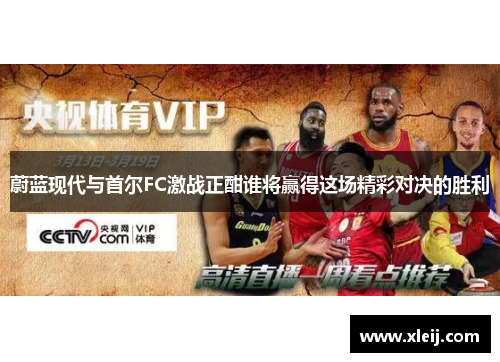 蔚蓝现代与首尔FC激战正酣谁将赢得这场精彩对决的胜利