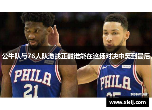 公牛队与76人队激战正酣谁能在这场对决中笑到最后