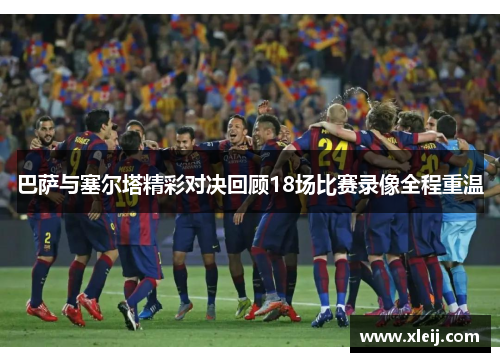 巴萨与塞尔塔精彩对决回顾18场比赛录像全程重温