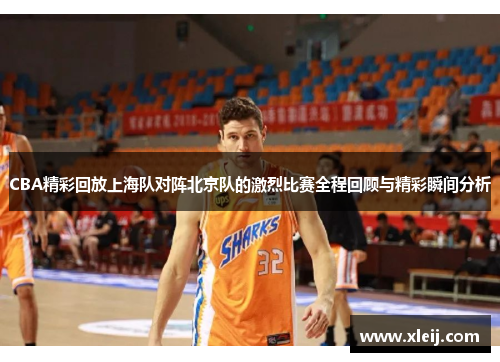 CBA精彩回放上海队对阵北京队的激烈比赛全程回顾与精彩瞬间分析
