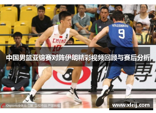 中国男篮亚锦赛对阵伊朗精彩视频回顾与赛后分析