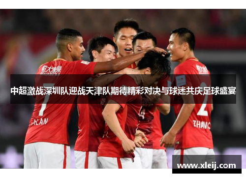中超激战深圳队迎战天津队期待精彩对决与球迷共庆足球盛宴