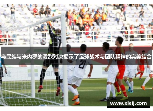 乌民族与米内罗的激烈对决揭示了足球战术与团队精神的完美结合