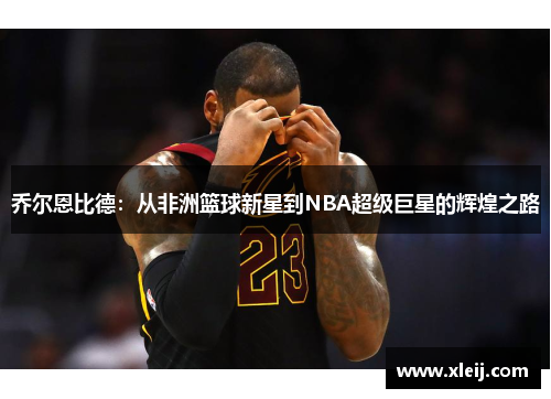 乔尔恩比德：从非洲篮球新星到NBA超级巨星的辉煌之路