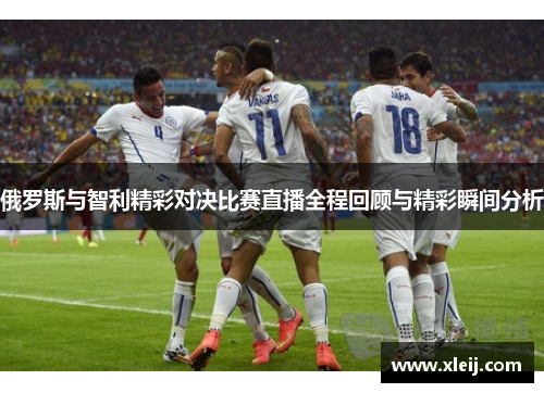 俄罗斯与智利精彩对决比赛直播全程回顾与精彩瞬间分析