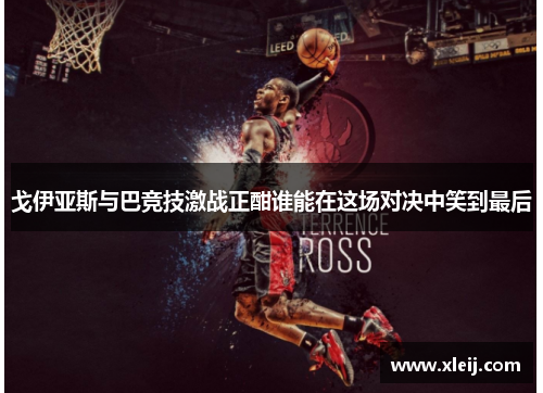 戈伊亚斯与巴竞技激战正酣谁能在这场对决中笑到最后