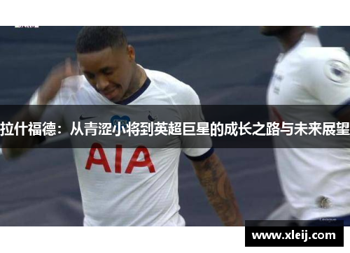 拉什福德：从青涩小将到英超巨星的成长之路与未来展望