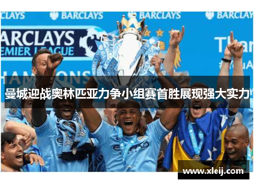 曼城迎战奥林匹亚力争小组赛首胜展现强大实力