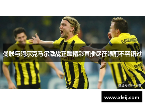 曼联与阿尔克马尔激战正酣精彩直播尽在眼前不容错过