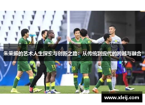 朱荣振的艺术人生探索与创新之路：从传统到现代的跨越与融合