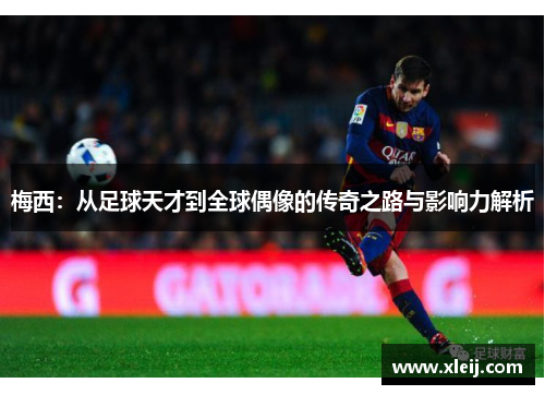 梅西：从足球天才到全球偶像的传奇之路与影响力解析