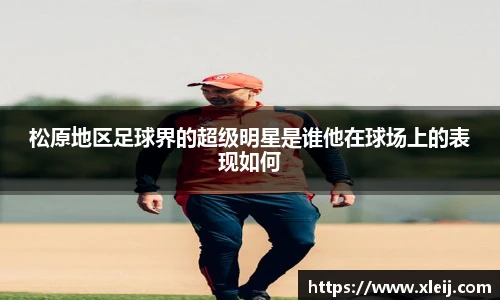 松原地区足球界的超级明星是谁他在球场上的表现如何
