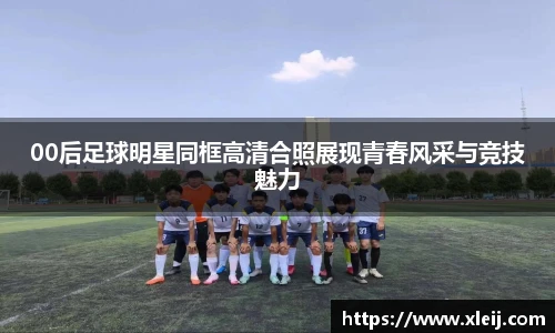 00后足球明星同框高清合照展现青春风采与竞技魅力