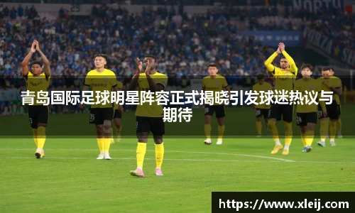 青岛国际足球明星阵容正式揭晓引发球迷热议与期待