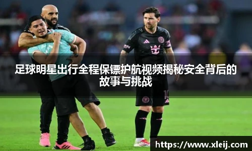 足球明星出行全程保镖护航视频揭秘安全背后的故事与挑战